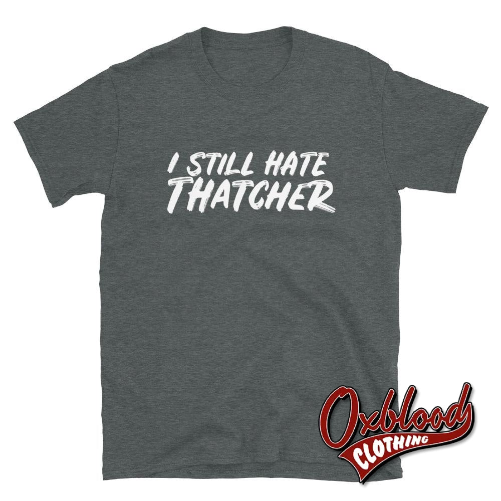 I Still Hate Thatcher Shirt - Anti-Tory T-Shirts Dark Heather / S